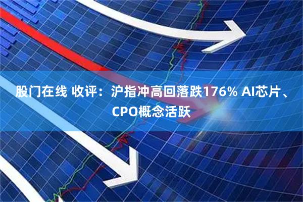 股门在线 收评：沪指冲高回落跌176% AI芯片、CPO概念活跃