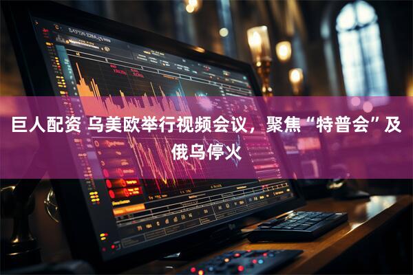 巨人配资 乌美欧举行视频会议，聚焦“特普会”及俄乌停火