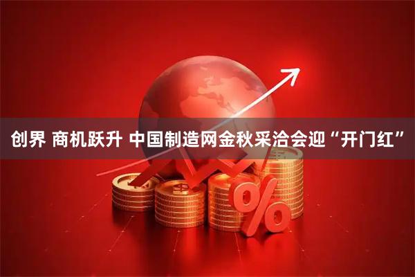 创界 商机跃升 中国制造网金秋采洽会迎“开门红”