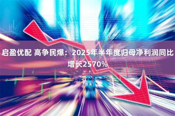 启盈优配 高争民爆：2025年半年度归母净利润同比增长2570%
