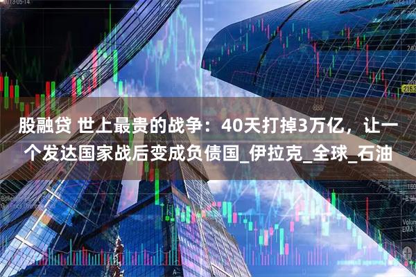 股融贷 世上最贵的战争：40天打掉3万亿，让一个发达国家战后变成负债国_伊拉克_全球_石油