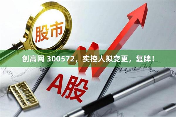 创高网 300572，实控人拟变更，复牌！