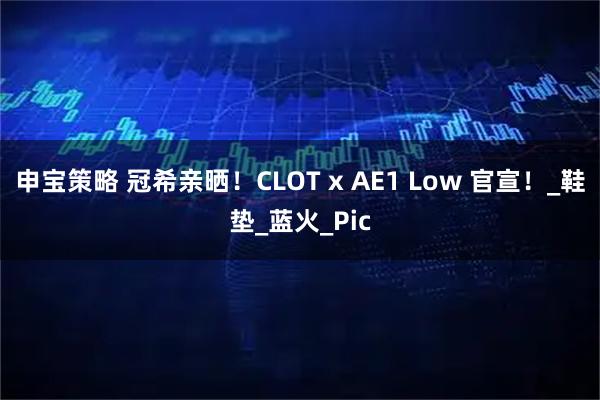 申宝策略 冠希亲晒！CLOT x AE1 Low 官宣！_鞋垫_蓝火_Pic