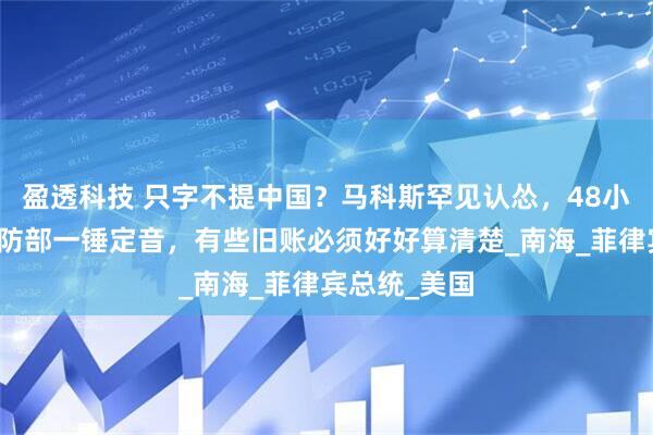 盈透科技 只字不提中国？马科斯罕见认怂，48小时后，我国防部一锤定音，有些旧账必须好好算清楚_南海_菲律宾总统_美国