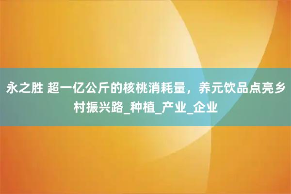 永之胜 超一亿公斤的核桃消耗量，养元饮品点亮乡村振兴路_种植_产业_企业
