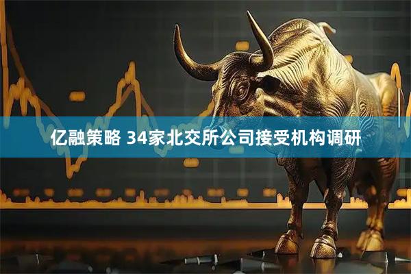 亿融策略 34家北交所公司接受机构调研