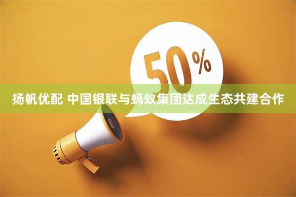 扬帆优配 中国银联与蚂蚁集团达成生态共建合作
