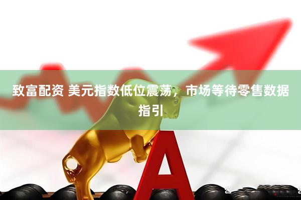 致富配资 美元指数低位震荡，市场等待零售数据指引