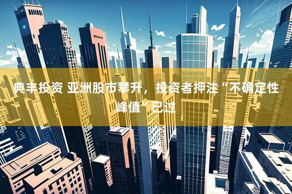 典丰投资 亚洲股市攀升，投资者押注“不确定性峰值”已过