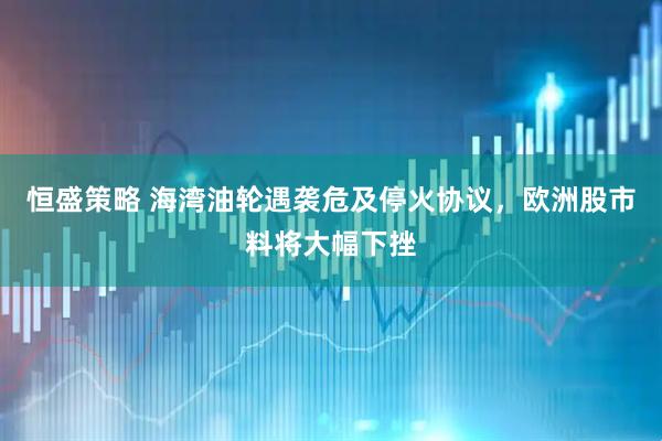 恒盛策略 海湾油轮遇袭危及停火协议，欧洲股市料将大幅下挫