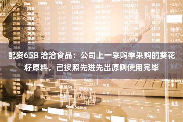 配资658 洽洽食品：公司上一采购季采购的葵花籽原料，已按照先进先出原则使用完毕
