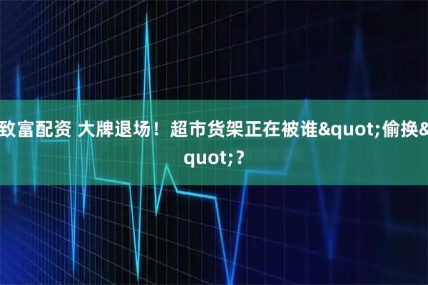 致富配资 大牌退场！超市货架正在被谁"偷换"？