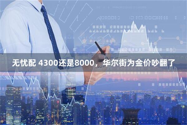 无忧配 4300还是8000，华尔街为金价吵翻了