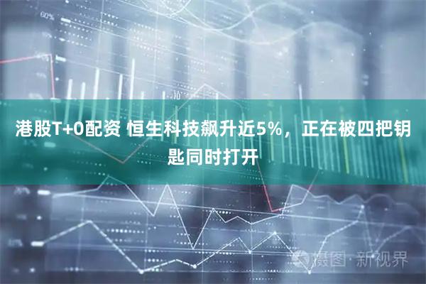 港股T+0配资 恒生科技飙升近5%，正在被四把钥匙同时打开