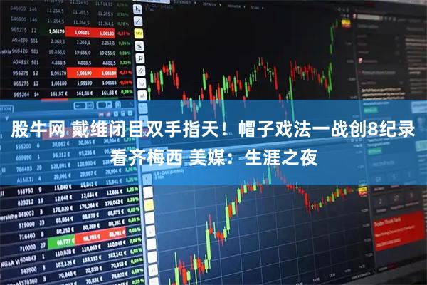 股牛网 戴维闭目双手指天！帽子戏法一战创8纪录看齐梅西 美媒：生涯之夜