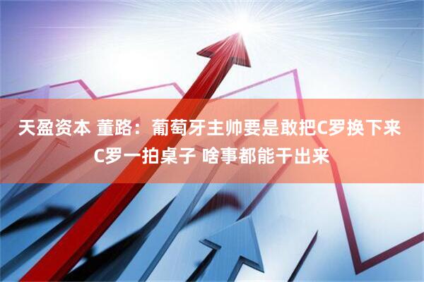 天盈资本 董路：葡萄牙主帅要是敢把C罗换下来 C罗一拍桌子 啥事都能干出来