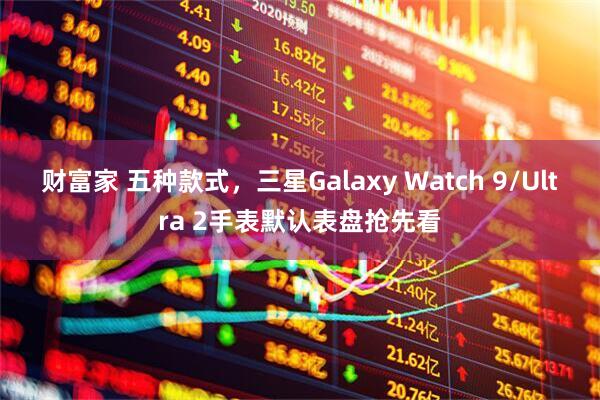 财富家 五种款式，三星Galaxy Watch 9/Ultra 2手表默认表盘抢先看