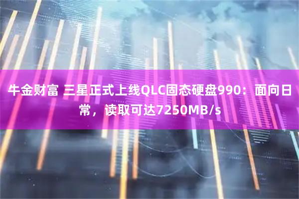 牛金财富 三星正式上线QLC固态硬盘990：面向日常，读取可达7250MB/s