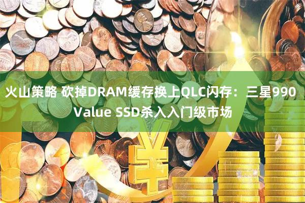 火山策略 砍掉DRAM缓存换上QLC闪存：三星990 Value SSD杀入入门级市场