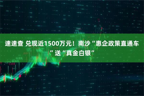 速速查 兑现近1500万元！南沙“惠企政策直通车”送“真金白银”