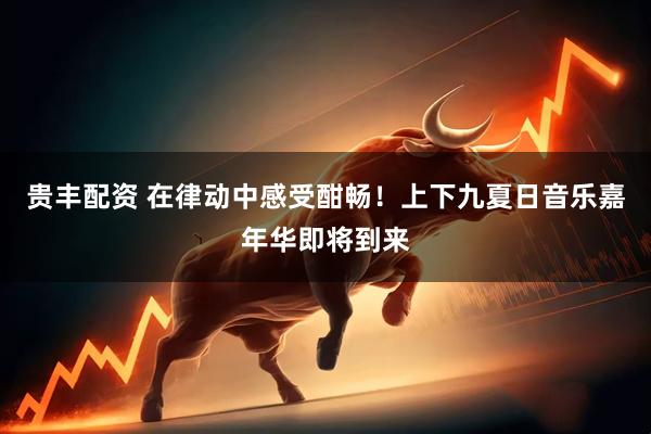 贵丰配资 在律动中感受酣畅！上下九夏日音乐嘉年华即将到来